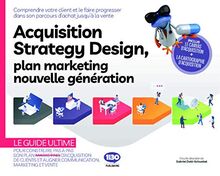 Acquisition strategy design, plan marketing nouvelle génération : comprendre votre client et le faire progresser dans son parcours d'achat jusqu'à la vente : le guide ultime pour construire pas à pas son plan marketing et aligner communication, marketin...