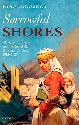 Sorrowful Shores: Violence, Ethnicity, and the End of the Ottoman Empire 1912-1923 (Oxford Studies in Modern European History)