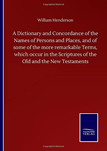A Dictionary and Concordance of the Names of Persons and Places, and of some of the more remarkable Terms, which occur in the Scriptures of the Old and the New Testaments