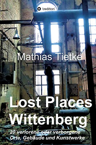 Lost Places - Wittenberg: 20 verlorene oder verborgene Orte, Gebäude und Kunstwerke