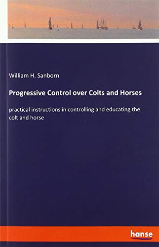 Progressive Control over Colts and Horses: practical instructions in controlling and educating the colt and horse