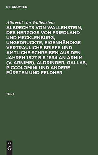Albrecht von Wallenstein: Albrechts von Wallenstein, des Herzogs von Friedland und Mecklenburg, ungedruckte, eigenhändige vertrauliche Briefe und ... und andere Fürsten und Feldher. Teil 1