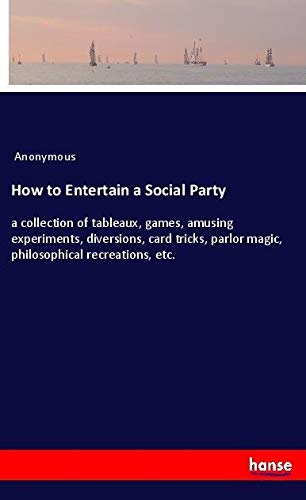 How to Entertain a Social Party: a collection of tableaux, games, amusing experiments, diversions, card tricks, parlor magic, philosophical recreations, etc.