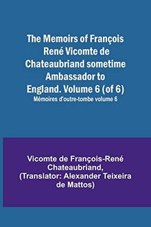 The Memoirs of François René Vicomte de Chateaubriand sometime Ambassador to England. Volume 6 (of 6); Mémoires d'outre-tombe volume 6