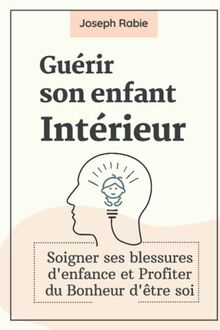 Guérir Son Enfant intérieur: Soigner ses blessures d'enfance et Profiter du Bonheur d'être soi