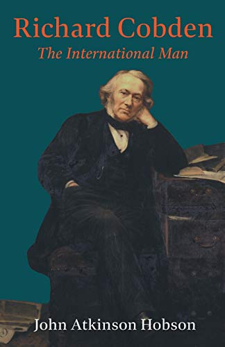 Richard Cobden - The International Man: With an Excerpt from Ten Englishmen of the Nineteenth Century, by James Richard Joy