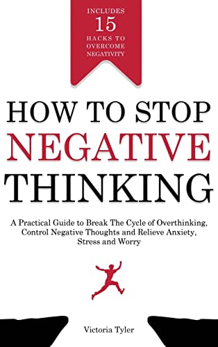 How to Stop Negative Thinking: A Practical Guide to Break the Cycle of Overthinking, Control Negative Thoughts and Relieve Anxiety, Stress and Worry - Includes 15 Hacks to Overcome Negativity