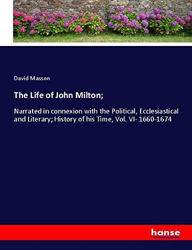 The Life of John Milton;: Narrated in connexion with the Political, Ecclesiastical and Literary; History of his Time, Vol. VI- 1660-1674