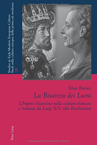 La Bisanzio dei Lumi: L'Impero bizantino nella cultura francese e italiana da Luigi XIV alla Rivoluzione (Studies in Early Modern European Culture / ... cultura europea della prima età moderna)