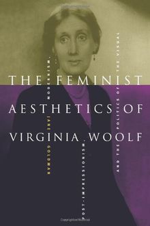 The Feminist Aesthetics of Virginia Woolf: Modernism, Post-Impressionism, and the Politics of the Visual