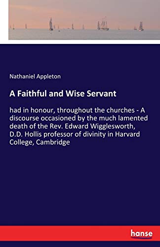 A Faithful and Wise Servant: had in honour, throughout the churches - A discourse occasioned by the much lamented death of the Rev. Edward ... of divinity in Harvard College, Cambridge