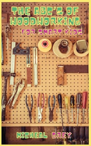 The ABC's of Woodworking for Smart Kids: Mind-blowing DIY Project Ideas to become a Little Master in Carving and Woodworking. A Beginners Guide to Learn and Improve your Skills and Techniques