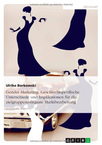 Gender Marketing. Geschlechtspezifische Unterschiede und Implikationen für die zielgruppenadäquate Marktbearbeitung