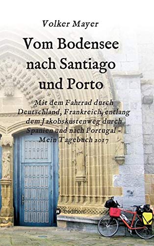 Vom Bodensee nach Santiago und Porto: Mit dem Fahrrad durch Deutschland, Frankreich, entlang dem Jakobsküstenweg durch Spanien und Portugal - Mein Tagebuch 2017