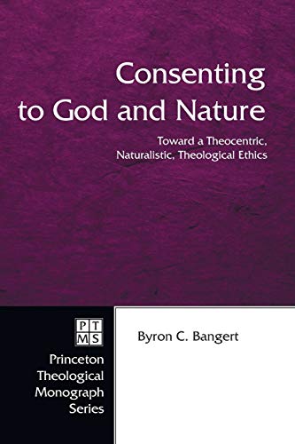 Consenting to God and Nature: Toward a Theocentric, Naturalistic, Theological Ethics (Princeton Theological Monograph)