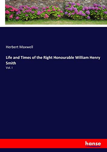 Life and Times of the Right Honourable William Henry Smith: Vol. I