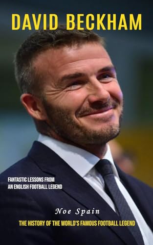 Noe Spain David Beckham, Fantastic Lessons From An English Football Legend (The History Of The World's Famous Football Legend)