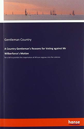 A Country Gentleman's Reasons for Voting against Mr Wilberforce's Motion: for a bill to prohibit the importation of African negroes into the colonies