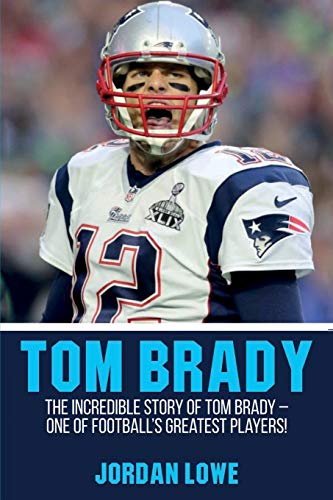 Jordan Lowe Tom Brady, The Incredible Story Of Tom Brady - One Of Football's Greatest Players!