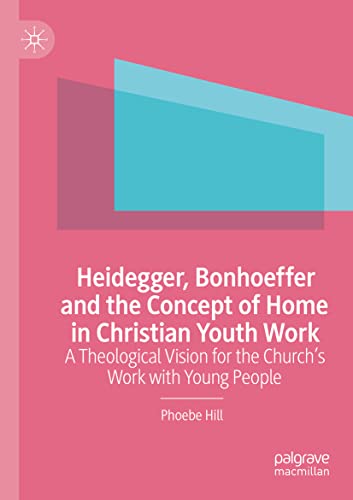 Heidegger, Bonhoeffer and the Concept of Home in Christian Youth Work: A Theological Vision for the Church's Work with Young People