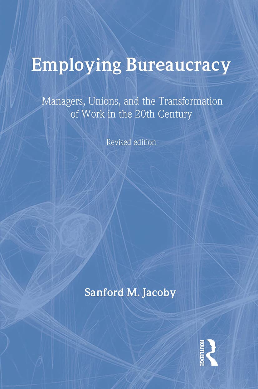 Employing Bureaucracy: Managers, Unions, and the Transformation of Work in the 20th Century, Revised Edition (Lea's Organization and Management Series)