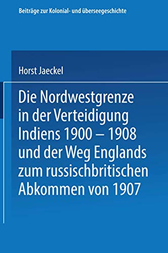 Die Nordwestgrenze in der Verteidigung Indiens 1900 - 1908 und der Weg Englands zum russischbritischen Abkommen von 1907 (Beiträge zur Kolonial- und Überseegeschichte)
