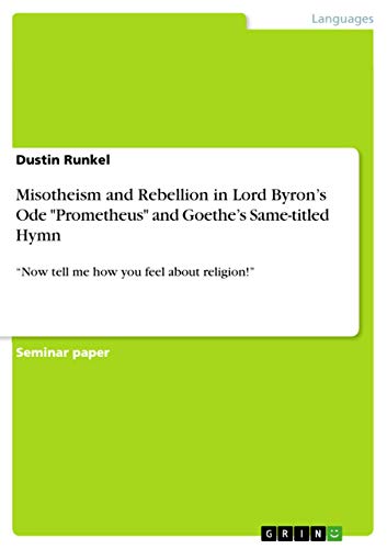 Misotheism and Rebellion in Lord Byron¿s Ode Prometheus and Goethe¿s Same-titled Hymn: ¿Now tell me how you feel about religion!¿