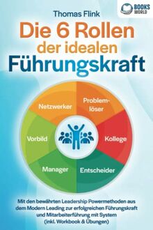 Die 6 Rollen der idealen Führungskraft: Mit den bewährten Leadership Powermethoden aus dem Modern Leading zur erfolgreichen Führungskraft und Mitarbeiterführung mit System (inkl. Workbook & Übungen)