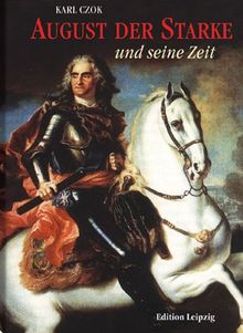 August der Starke und seine Zeit. Kurfürst von Sachsen, König von Polen