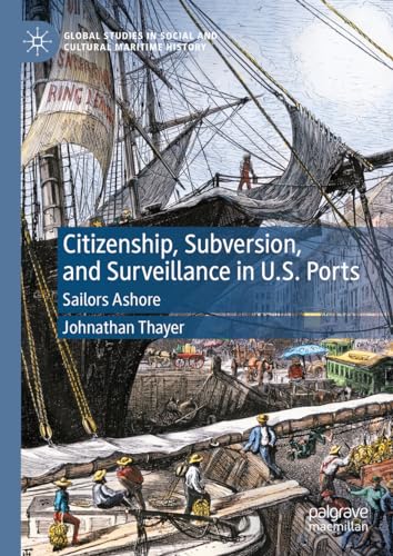 Citizenship, Subversion, and Surveillance in U.S. Ports: Sailors Ashore (Global Studies in Social and Cultural Maritime History)