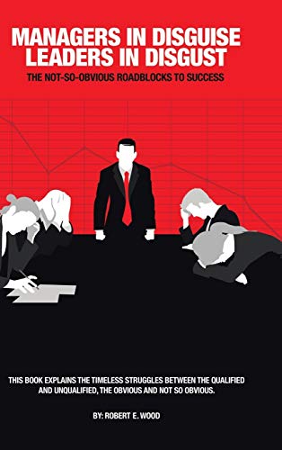 Managers in Disguise-Leaders in Disgust: The Not-So Obvious Roadblocks to Success