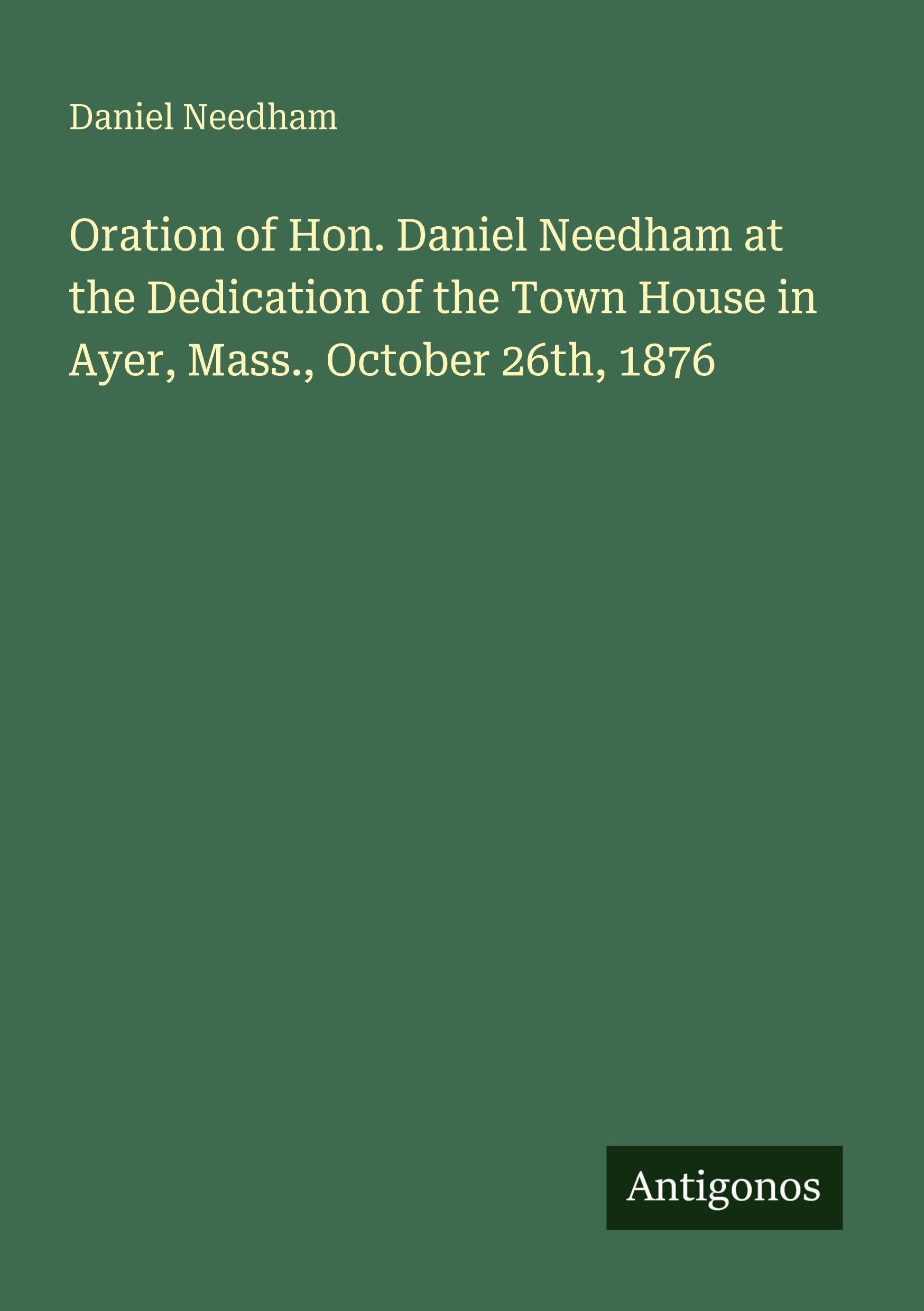 Oration of Hon. Daniel Needham at the Dedication of the Town House in Ayer, Mass., October 26th, 1876