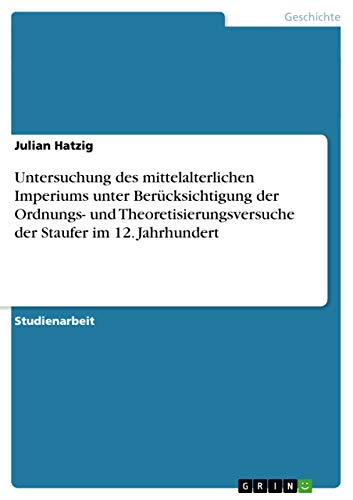 Untersuchung des mittelalterlichen Imperiums unter Berücksichtigung der Ordnungs- und Theoretisierungsversuche der Staufer im 12. Jahrhundert: Eine ... der Staufer im 12. Jahrhundert