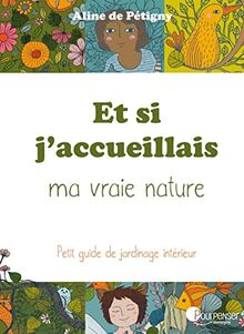 Et si j'accueillais ma vraie nature... pour voir : avec mes diversités, mes particularités, mes capacités, ma folie, mon humanité... : petit guide de jardinage intérieur