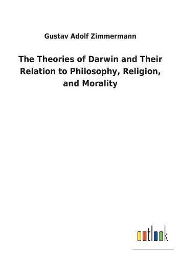 The Theories of Darwin and Their Relation to Philosophy, Religion, and Morality