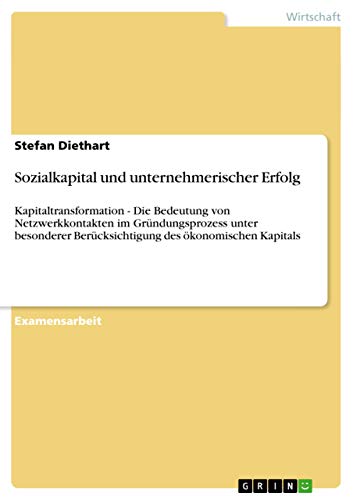 Sozialkapital und unternehmerischer Erfolg: Kapitaltransformation - Die Bedeutung von Netzwerkkontakten im Gründungsprozess unter besonderer Berücksichtigung des ökonomischen Kapitals