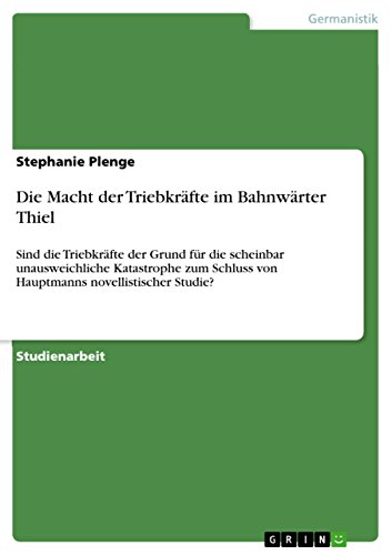 Die Macht der Triebkräfte im Bahnwärter Thiel: Sind die Triebkräfte der Grund für die scheinbar unausweichliche Katastrophe zum Schluss von Hauptmanns novellistischer Studie?