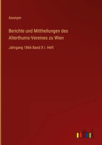 Berichte und Mittheilungen des Alterthums-Vereines zu Wien: Jahrgang 1866 Band X I. Heft