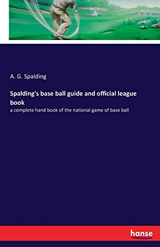 Spalding's base ball guide and official league book: a complete hand book of the national game of base ball