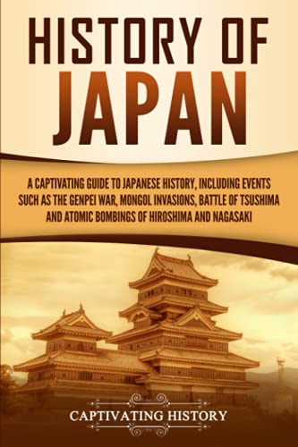 History of Japan: A Captivating Guide to Japanese History, Including Events Such as the Genpei War, Mongol Invasions, Battle of Tsushima, and Atomic ... Hiroshima and Nagasaki (Captivating History)