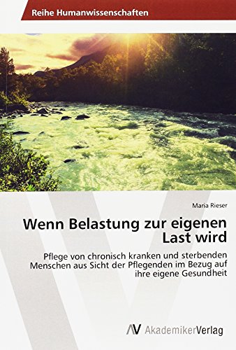 Wenn Belastung zur eigenen Last wird: Pflege von chronisch kranken und sterbenden Menschen aus Sicht der Pflegenden im Bezug auf ihre eigene Gesundheit