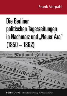 Die Berliner politischen Tageszeitungen in Nachmärz und «Neuer Ära» (1850-1862): Eine pressehistorische Analyse im Kontext von Modernisierungskrise und industrieller Revolution