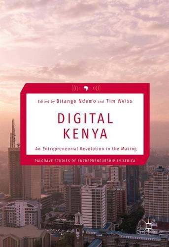Digital Kenya: An Entrepreneurial Revolution in the Making (Palgrave Studies of Entrepreneurship in Africa)