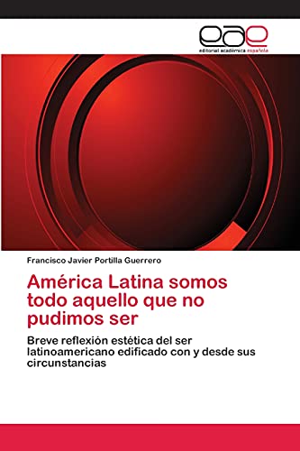 América Latina somos todo aquello que no pudimos ser: Breve reflexión estética del ser latinoamericano edificado con y desde sus circunstancias