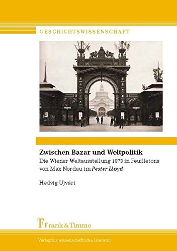 Zwischen Bazar und Weltpolitik: Die Wiener Weltausstellung 1873 in Feuilletons von Max Nordau im Pester Lloyd (Geschichtswissenschaft)