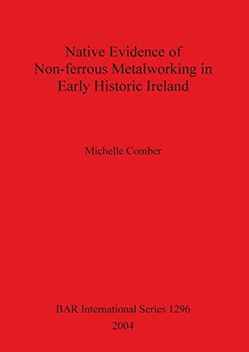 Native Evidence of Non-ferrous Metalworking in Early Historic Ireland (British Archaeological Reports, Band 1296)