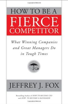 How to Be a Fierce Competitor: What Winning Companies and Great Managers Do in Tough Times