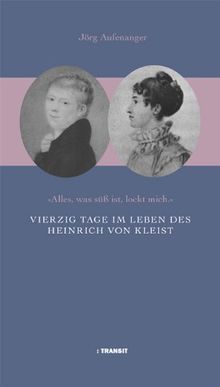 »Alles was süß ist, lockt mich.«: Vierzig Tage im Leben des Heinrich von Kleist.