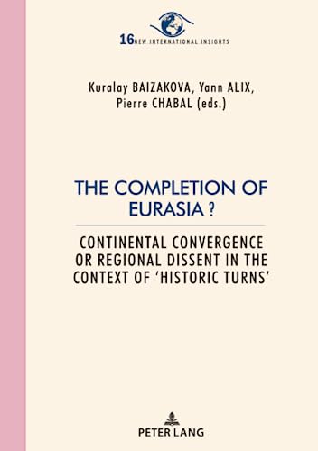 The Completion of Eurasia ?: Continental convergence or regional dissent in the context of ‘historic turns’ (New International Insights/Nouveaux Regards sur l’International, Band 16)