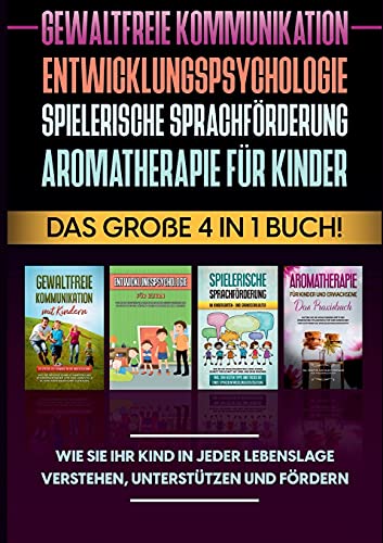 Gewaltfreie Kommunikation | Entwicklungspsychologie | Spielerische Sprachförderung | Aromatherapie für Kinder: Das große 4 in 1 Buch! Wie Sie Ihr Kind ... verstehen, unterstützen und fördern
